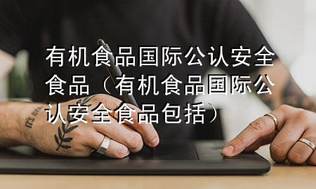 有机食品国际公认安全食品(有机食品国际公认安全食品包括)