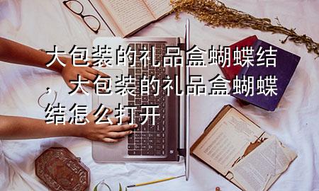大包装的礼品盒蝴蝶结,大包装的礼品盒蝴蝶结怎么打开