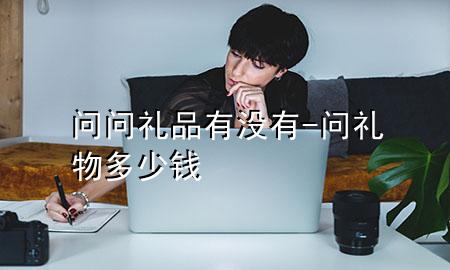 问问礼品有没有-问礼物多少钱