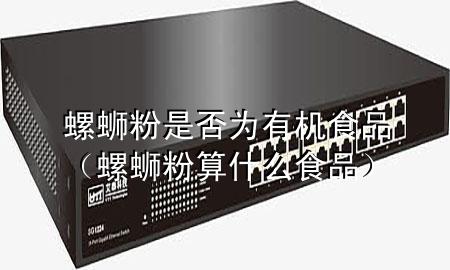 螺蛳粉是否为有机食品(螺蛳粉算什么食品)