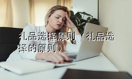 礼品选择原则(礼品选择的原则)
