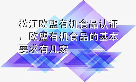 松江欧盟有机食品认证,欧盟有机食品的基本要求有几家