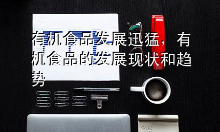 有机食品发展迅猛,有机食品的发展现状和趋势