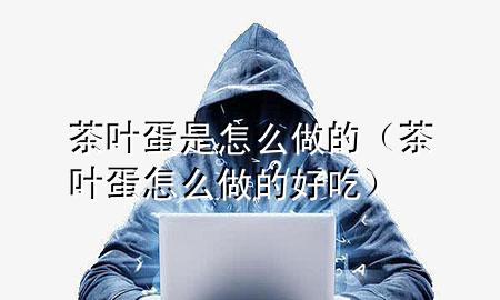 茶叶蛋是怎么做的(茶叶蛋怎么做的好吃)