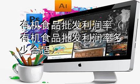 有机食品批发利润率(有机食品批发利润率多少合适)