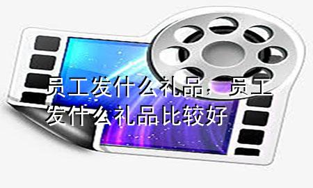 员工发什么礼品,员工发什么礼品比较好