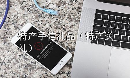 特产手信礼品(特产送礼)