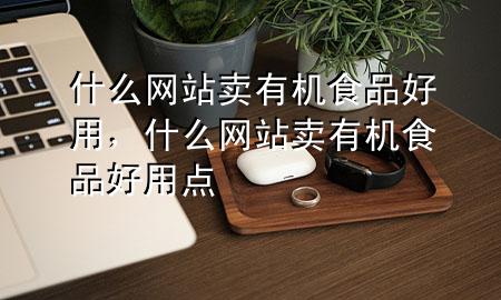 什么网站卖有机食品好用,什么网站卖有机食品好用点