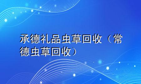 承德礼品虫草回收(常德虫草回收)