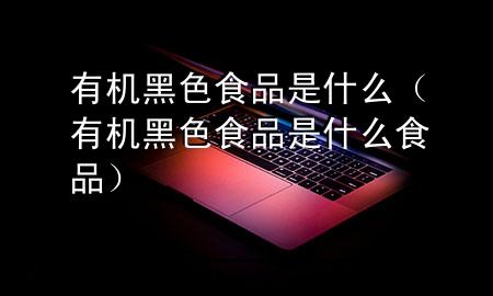 有机黑色食品是什么(有机黑色食品是什么食品)