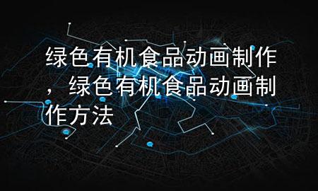 绿色有机食品动画制作,绿色有机食品动画制作方法