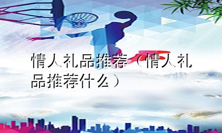 情人礼品推荐(情人礼品推荐什么)