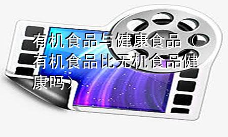 有机食品与健康食品(有机食品比无机食品健康吗)