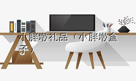小胖墩礼品(小胖墩盒子)