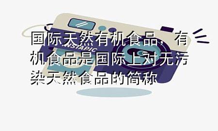 国际天然有机食品,有机食品是国际上对无污染天然食品的简称