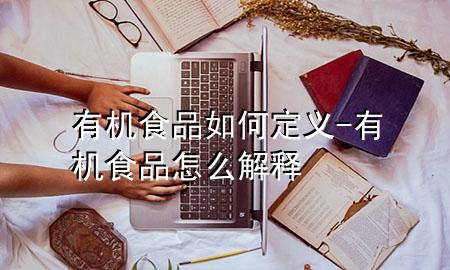有机食品如何定义-有机食品怎么解释