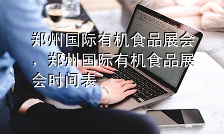 郑州国际有机食品展会,郑州国际有机食品展会时间表