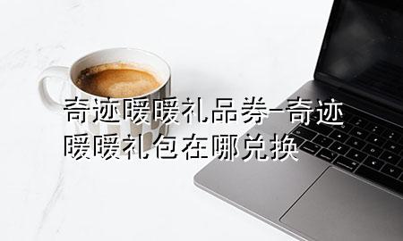 奇迹暖暖礼品券-奇迹暖暖礼包在哪兑换