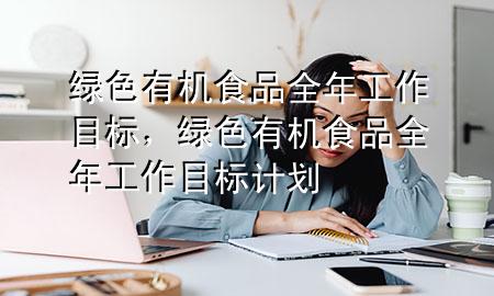 绿色有机食品全年工作目标,绿色有机食品全年工作目标计划