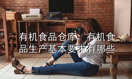 有机食品仓库,有机食品生产基本要求有哪些