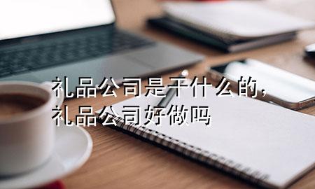 礼品公司是干什么的,礼品公司好做吗