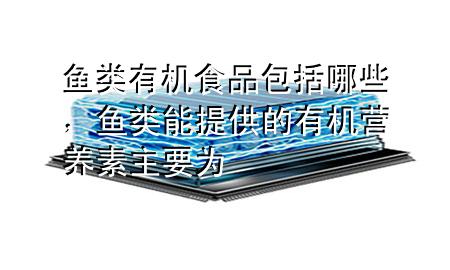 鱼类有机食品包括哪些,鱼类能提供的有机营养素主要为
