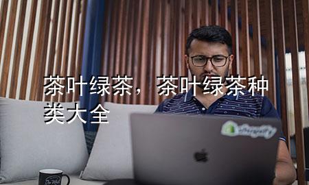 茶叶绿茶,茶叶绿茶种类大全