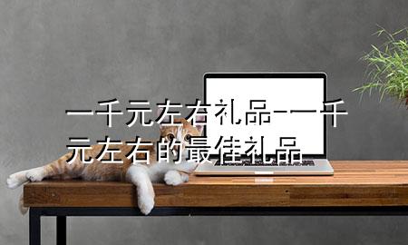 一千元左右礼品-一千元左右的最佳礼品