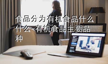 食品分为有机食品什么什么-有机食品主要品种