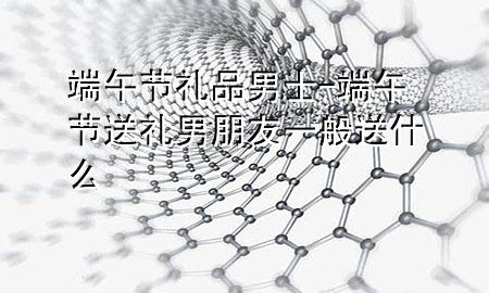 端午节礼品男士-端午节送礼男朋友一般送什么