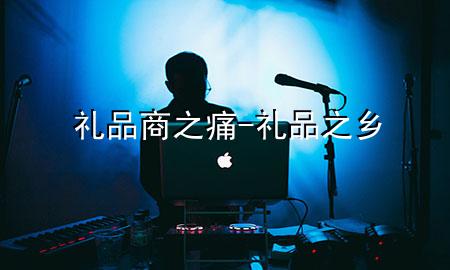 礼品商之痛-礼品之乡