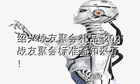 绍兴战友聚会礼品-2021战友聚会标准 通知来了!