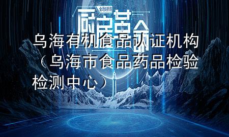 乌海有机食品认证机构(乌海市食品药品检验检测中心)
