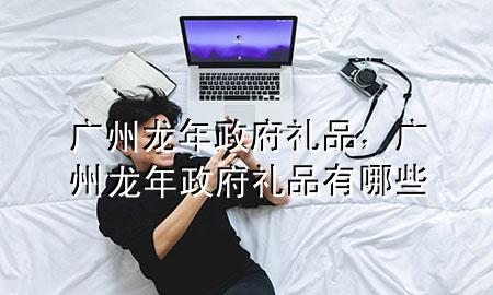 广州龙年政府礼品,广州龙年政府礼品有哪些