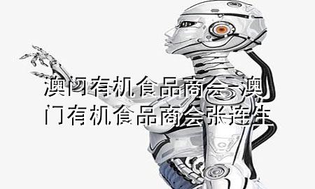 澳门有机食品商会-澳门有机食品商会 张连生