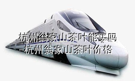 杭州翁家山茶叶能买吗-杭州翁家山茶叶价格