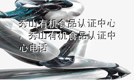 秀山有机食品认证中心,秀山有机食品认证中心电话