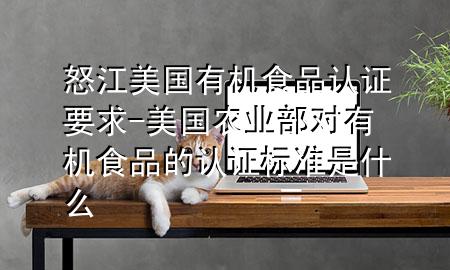 怒江美国有机食品认证要求-美国农业部对有机食品的认证标准是什么