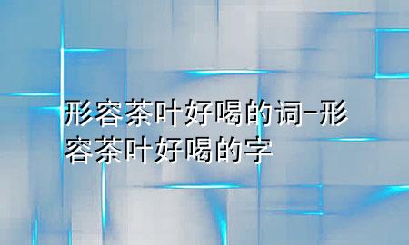 形容茶叶好喝的词-形容茶叶好喝的字