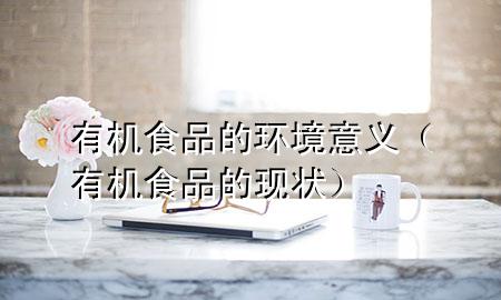 有机食品的环境意义(有机食品的现状)