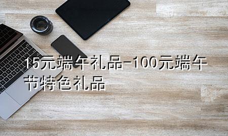 15元端午礼品-100元端午节特色礼品