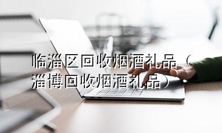 临淄区回收烟酒礼品(淄博回收烟酒礼品)