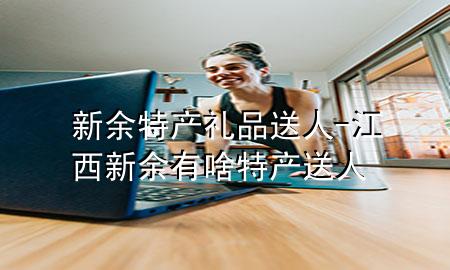 新余特产礼品送人-江西新余有啥特产送人