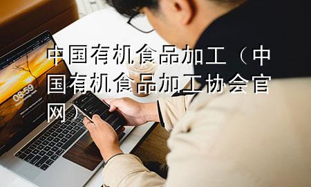 中国有机食品加工(中国有机食品加工协会官网)