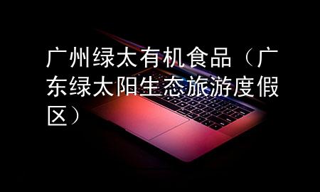 广州绿太有机食品(广东绿太阳生态旅游度假区)