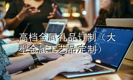高档金属礼品订制(大型金属工艺品定制)