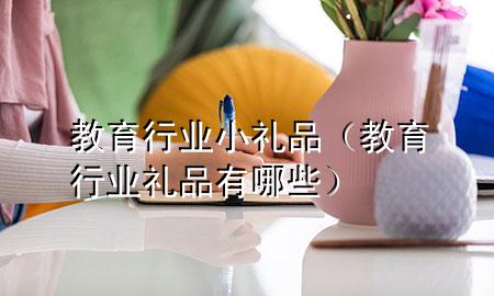 教育行业小礼品(教育行业礼品有哪些)