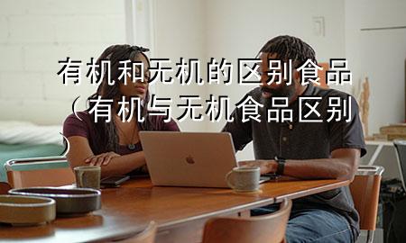 有机和无机的区别食品(有机与无机食品区别)
