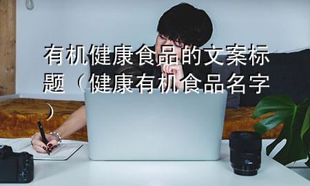 有机健康食品的文案标题（健康有机食品名字）