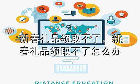 新春礼品领取不了,新春礼品领取不了怎么办